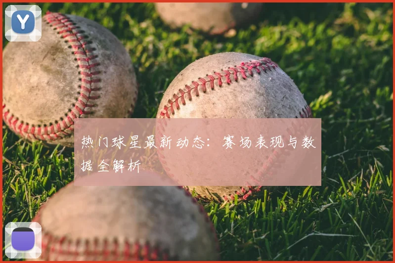 热门球星最新动态：赛场表现与数据全解析