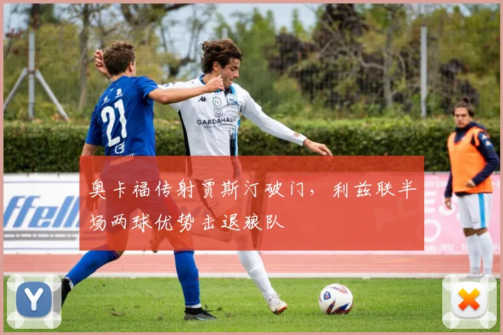 奥卡福传射贾斯汀破门，利兹联半场两球优势击退狼队