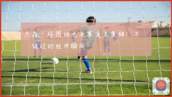 杰森·塔图姆总决赛高光集锦：不可错过的经典瞬间