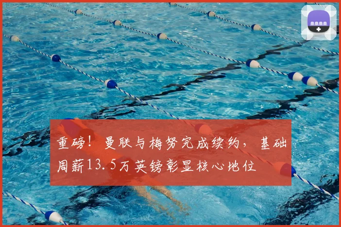 重磅！曼联与梅努完成续约，基础周薪13.5万英镑彰显核心地位