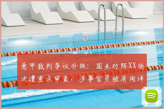 意甲裁判争议升级：国米对阵XX场次遭重点审查，涉事官员被质询详情曝光
