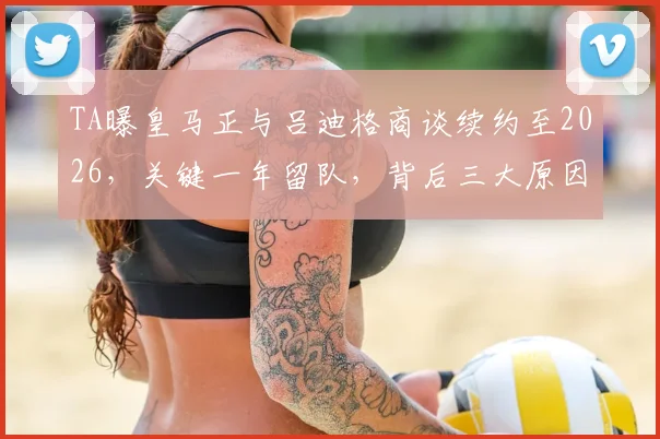 TA曝皇马正与吕迪格商谈续约至2026，关键一年留队，背后三大原因解析