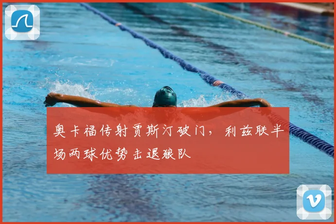 奥卡福传射贾斯汀破门,利兹联半场两球优势击退狼队