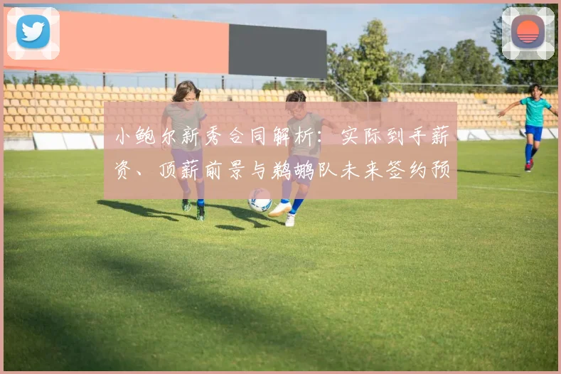小鲍尔新秀合同解析：实际到手薪资、顶薪前景与鹈鹕队未来签约预测