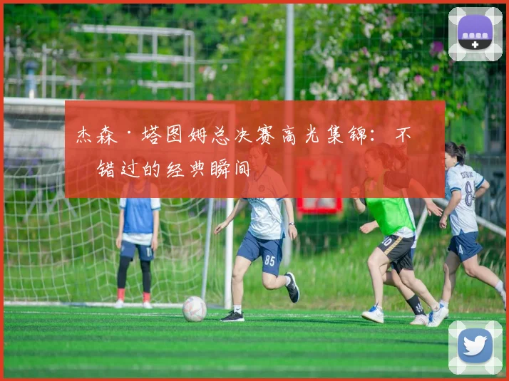 杰森·塔图姆总决赛高光集锦：不可错过的经典瞬间