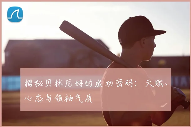 揭秘贝林厄姆的成功密码：天赋、心态与领袖气质