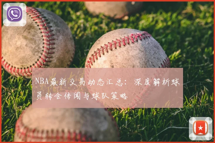 NBA最新交易动态汇总：深度解析球员转会传闻与球队策略