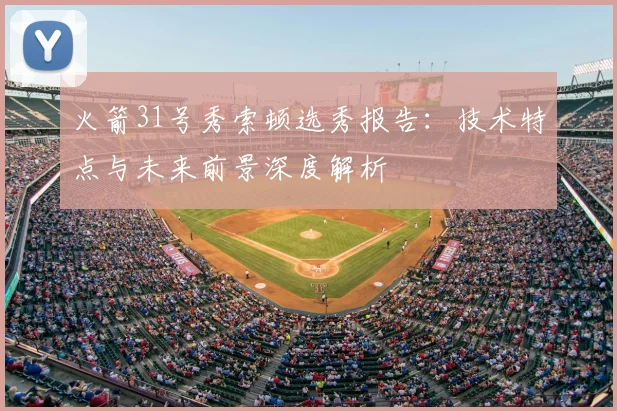 火箭31号秀索顿选秀报告：技术特点与未来前景深度解析