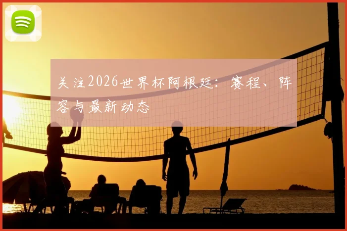 关注2026世界杯阿根廷：赛程、阵容与最新动态