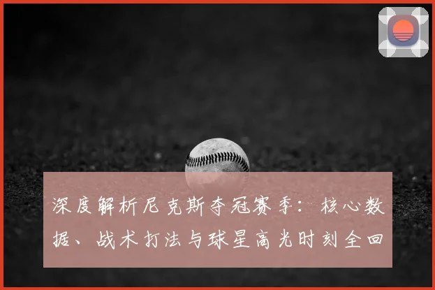 深度解析尼克斯夺冠赛季:核心数据、战术打法与球星高光时刻全回顾