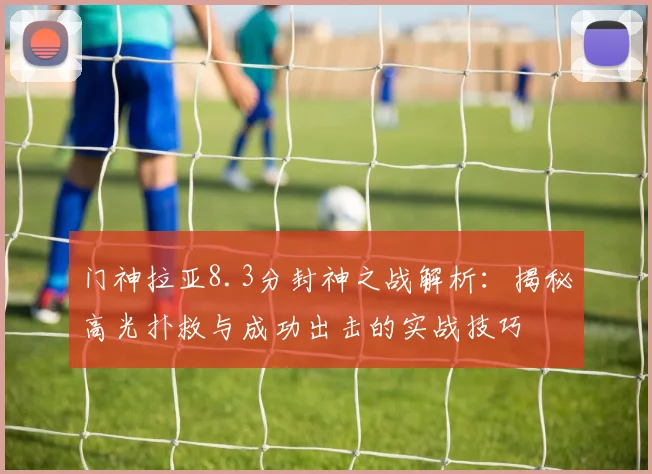 门神拉亚8.3分封神之战解析:揭秘高光扑救与成功出击的实战技巧