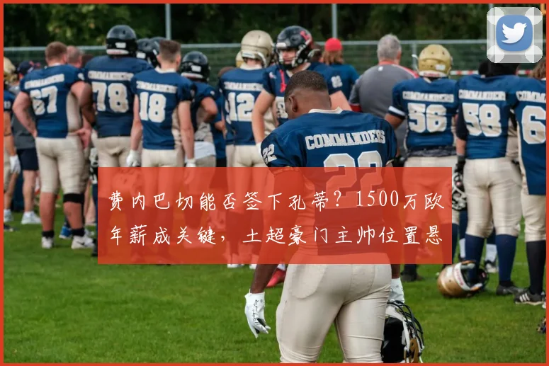 费内巴切能否签下孔蒂？1500万欧年薪成关键，土超豪门主帅位置悬而未决