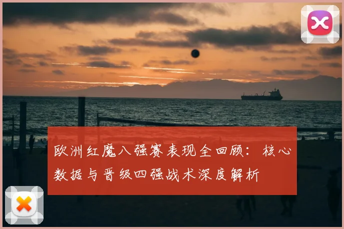 欧洲红魔八强赛表现全回顾:核心数据与晋级四强战术深度解析